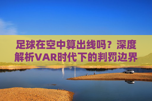 足球在空中算出线吗?深度解析VAR时代下的判罚边界