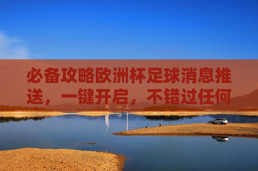 必备攻略欧洲杯足球消息推送,一键开启,不错过任何精彩瞬间