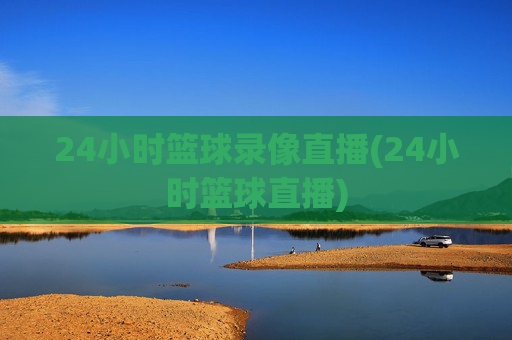 24小时篮球录像直播(24小时篮球直播)