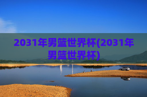 2031年男篮世界杯(2031年男篮世界杯)