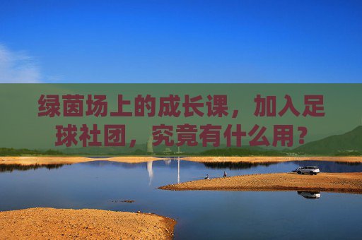 绿茵场上的成长课,加入足球社团,究竟有什么用?