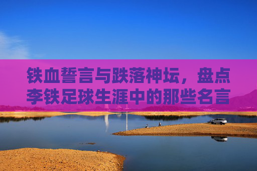 铁血誓言与跌落神坛,盘点李铁足球生涯中的那些名言