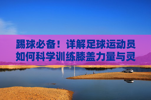 踢球必备！详解足球运动员如何科学训练膝盖力量与灵活性