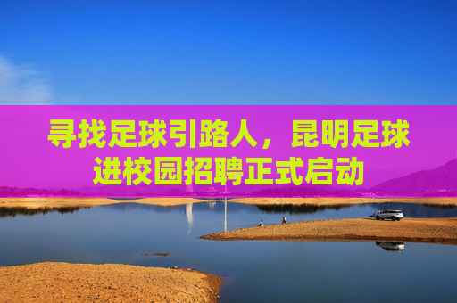 寻找足球引路人，昆明足球进校园招聘正式启动