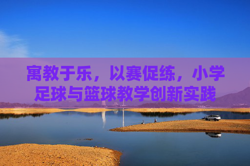 寓教于乐,以赛促练,小学足球与篮球教学创新实践