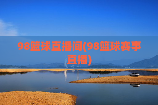 98篮球直播间(98篮球赛事直播)