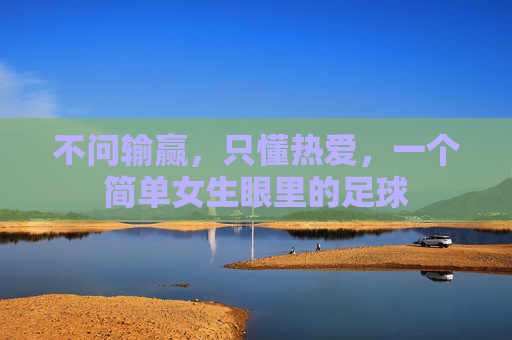 不问输赢,只懂热爱,一个简单女生眼里的足球