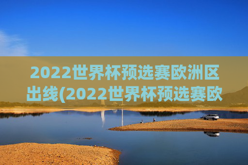 2022世界杯预选赛欧洲区出线(2022世界杯预选赛欧洲区出线了吗)