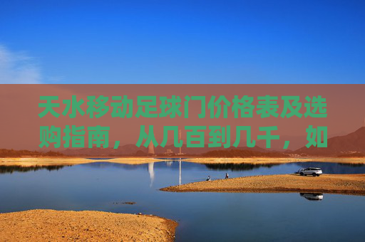 天水移动足球门价格表及选购指南,从几百到几千,如何选才不踩坑?
