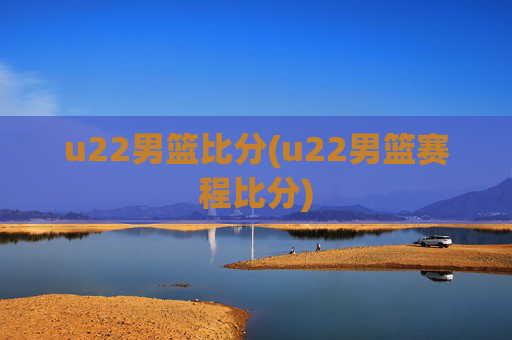 u22男篮比分(u22男篮赛程比分)