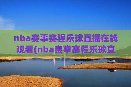 nba赛事赛程乐球直播在线观看(nba赛事赛程乐球直播在线观看视频)