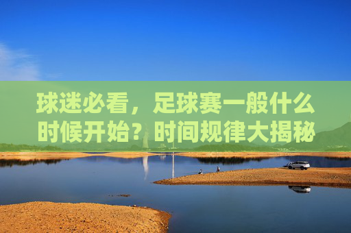 球迷必看,足球赛一般什么时候开始?时间规律大揭秘