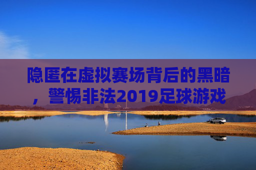 隐匿在虚拟赛场背后的黑暗,警惕非法2019足球游戏的危害