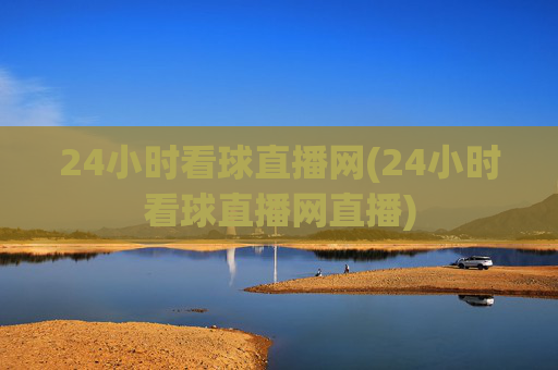 24小时看球直播网(24小时看球直播网直播)