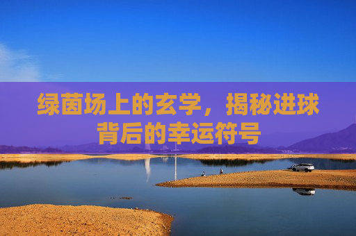 绿茵场上的玄学，揭秘进球背后的幸运符号