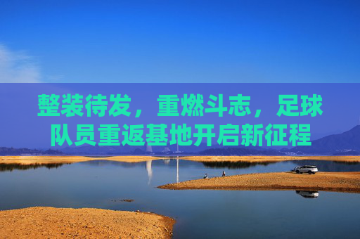 整装待发,重燃斗志,足球队员重返基地开启新征程