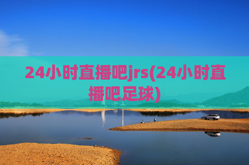 24小时直播吧jrs(24小时直播吧足球)