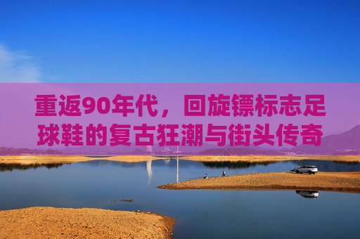 重返90年代，回旋镖标志足球鞋的复古狂潮与街头传奇