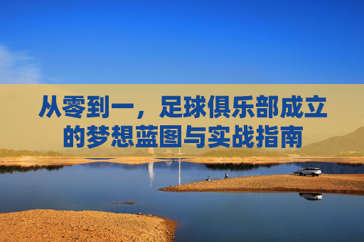 从零到一,足球俱乐部成立的梦想蓝图与实战指南