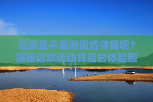 足球是不是很锻炼体能呢?揭秘这项运动背后的体能密码