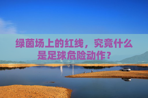绿茵场上的红线,究竟什么是足球危险动作?