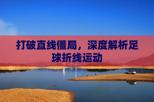打破直线僵局,深度解析足球折线运动