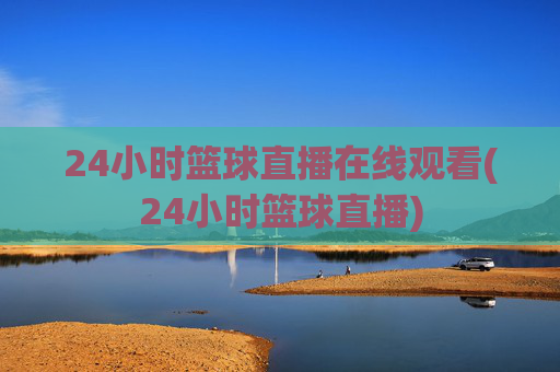 24小时篮球直播在线观看(24小时篮球直播)