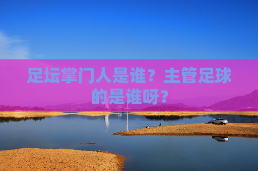 足坛掌门人是谁？主管足球的是谁呀？