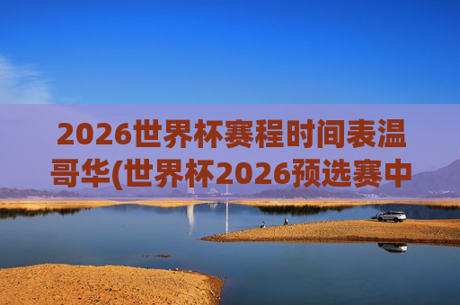 2026世界杯赛程时间表温哥华(世界杯2026预选赛中国队赛程)