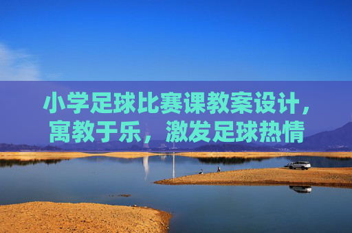 小学足球比赛课教案设计，寓教于乐，激发足球热情