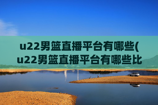 u22男篮直播平台有哪些(u22男篮直播平台有哪些比赛)