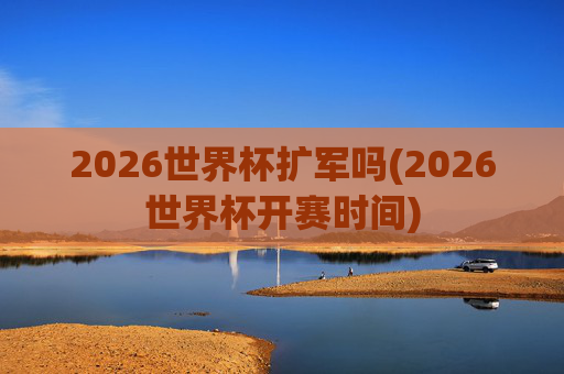 2026世界杯扩军吗(2026世界杯开赛时间)