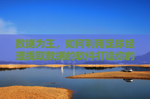数据为王,如何利用足球经理提取数据的软件打造你的不败球队