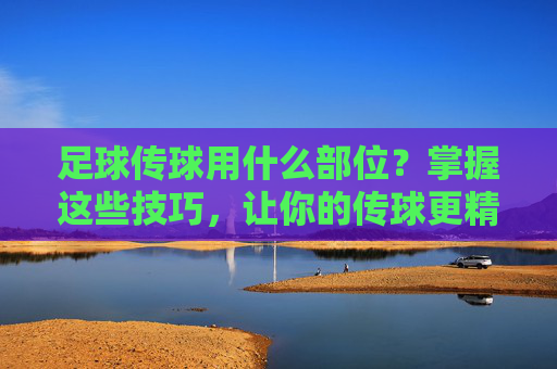 足球传球用什么部位?掌握这些技巧,让你的传球更精准!