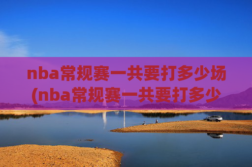 nba常规赛一共要打多少场(nba常规赛一共要打多少场)
