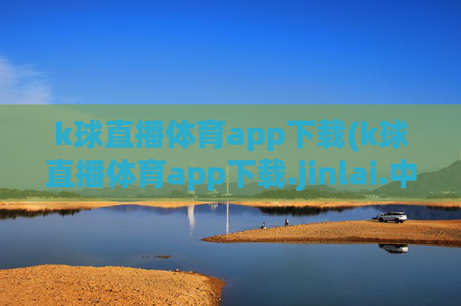k球直播体育app下载(k球直播体育app下载.jinlai.中国)