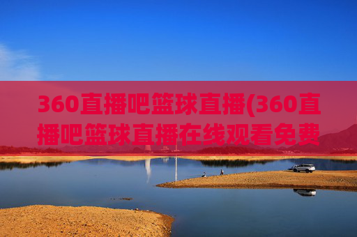 360直播吧篮球直播(360直播吧篮球直播在线观看免费)