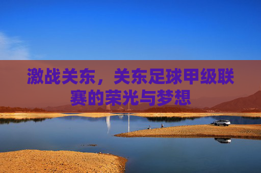激战关东,关东足球甲级联赛的荣光与梦想