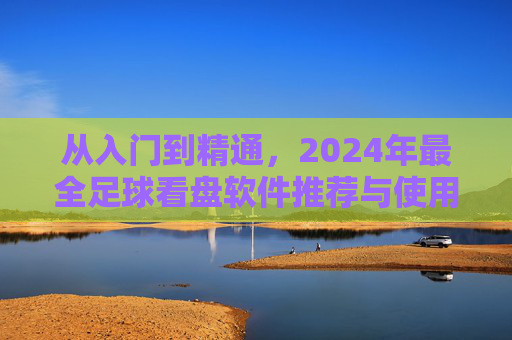 从入门到精通,2024年最全足球看盘软件推荐与使用指南