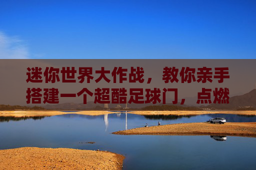 迷你世界大作战,教你亲手搭建一个超酷足球门,点燃你的球场激情!