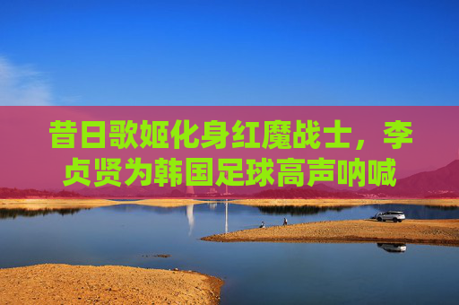 昔日歌姬化身红魔战士，李贞贤为韩国足球高声呐喊
