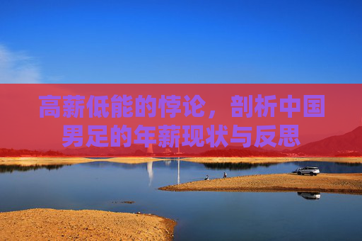 高薪低能的悖论，剖析中国男足的年薪现状与反思