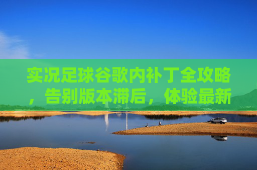 实况足球谷歌内补丁全攻略，告别版本滞后，体验最新球员数据