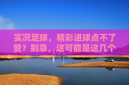 实况足球，精彩进球点不了赞？别急，这可能是这几个原因在作怪