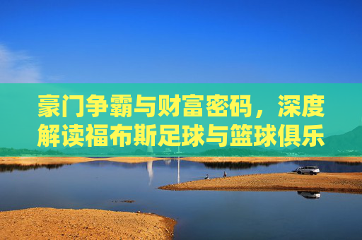 豪门争霸与财富密码,深度解读福布斯足球与篮球俱乐部价值榜单