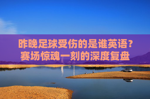 昨晚足球受伤的是谁英语?赛场惊魂一刻的深度复盘