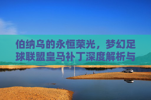 伯纳乌的永恒荣光,梦幻足球联盟皇马补丁深度解析与体验