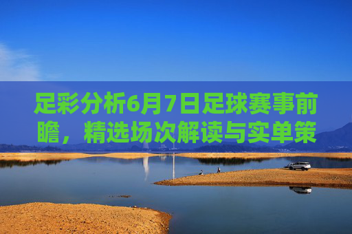 足彩分析6月7日足球赛事前瞻,精选场次解读与实单策略分享