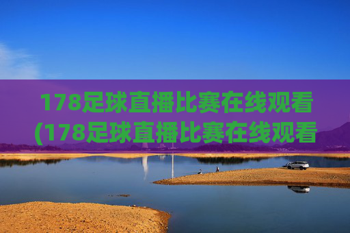 178足球直播比赛在线观看(178足球直播比赛在线观看最新直播官网.权威网.org)
