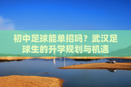 初中足球能单招吗?武汉足球生的升学规划与机遇